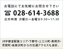 お電話にてお気軽にお問合せ下さい 028-614-3688 応対時間 月曜日~金曜日9:30~17:30 JR宇都宮駅東エリア・下野市・上三川町・真岡市・芳賀町・高根沢町からの交通アクセスも良好。